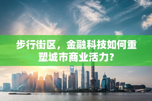 步行街区，金融科技如何重塑城市商业活力？