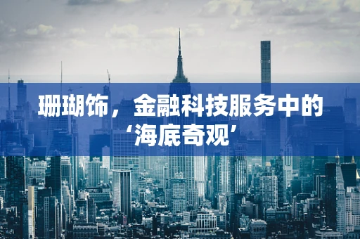 珊瑚饰，金融科技服务中的‘海底奇观’