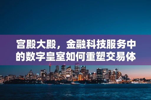 宫殿大殿，金融科技服务中的数字皇室如何重塑交易体验？