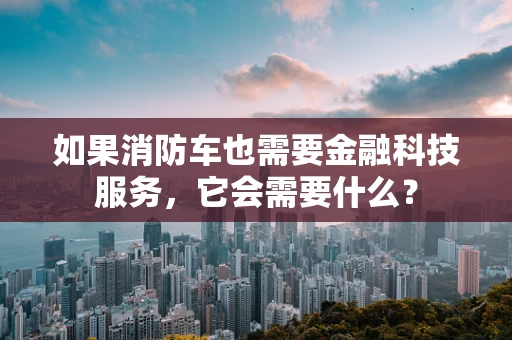 如果消防车也需要金融科技服务，它会需要什么？