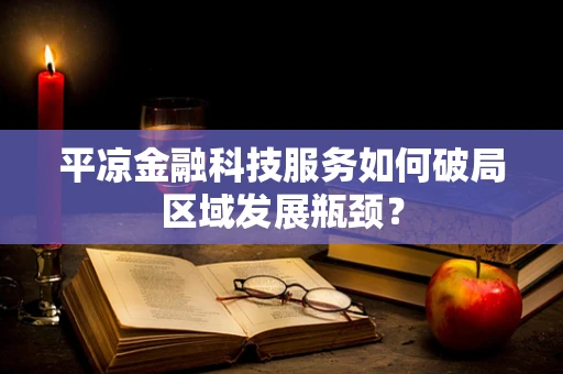 平凉金融科技服务如何破局区域发展瓶颈？
