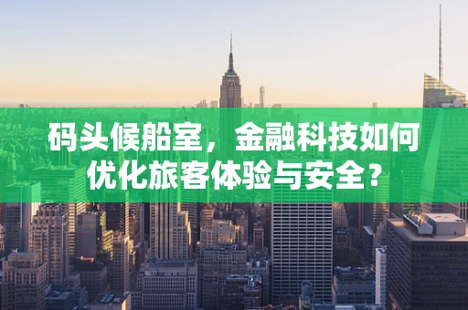 码头候船室，金融科技如何优化旅客体验与安全？