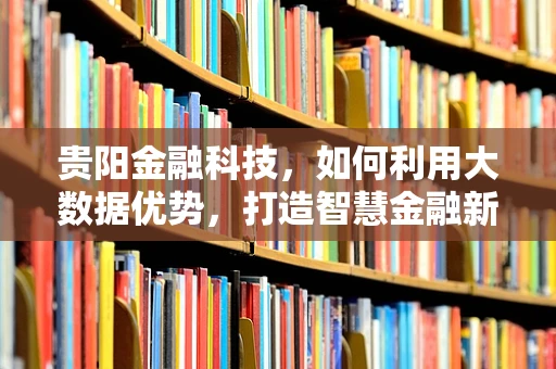 贵阳金融科技，如何利用大数据优势，打造智慧金融新生态？