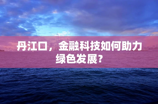 丹江口，金融科技如何助力绿色发展？