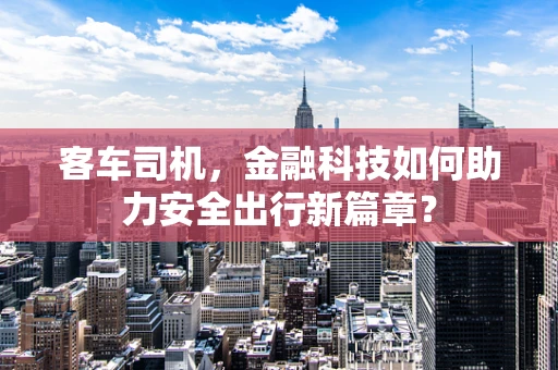 客车司机，金融科技如何助力安全出行新篇章？