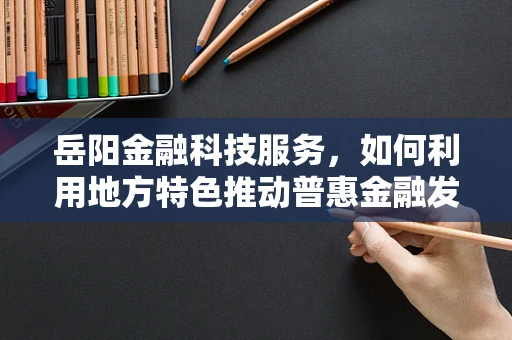 岳阳金融科技服务，如何利用地方特色推动普惠金融发展？