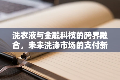洗衣液与金融科技的跨界融合，未来洗涤市场的支付新趋势？