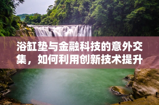 浴缸垫与金融科技的意外交集，如何利用创新技术提升其卫生与安全？