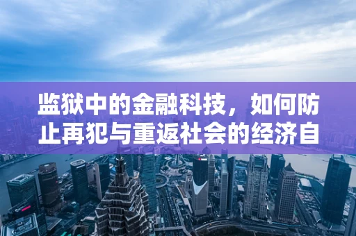 监狱中的金融科技，如何防止再犯与重返社会的经济自立？