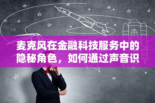 麦克风在金融科技服务中的隐秘角色，如何通过声音识别提升客户体验？
