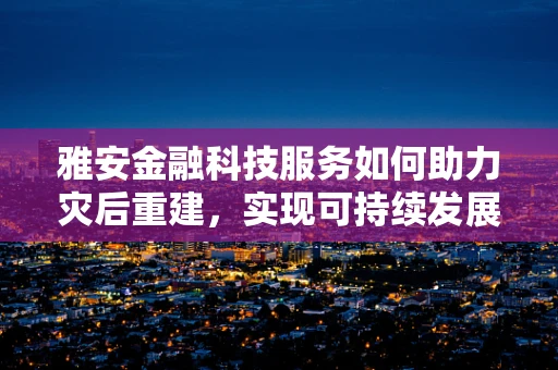 雅安金融科技服务如何助力灾后重建，实现可持续发展？