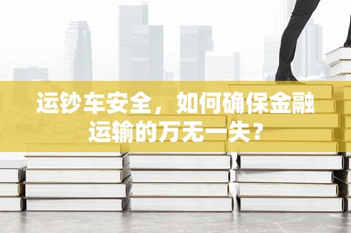 运钞车安全，如何确保金融运输的万无一失？