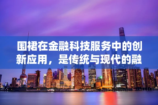 围裙在金融科技服务中的创新应用，是传统与现代的融合，还是跨界创新的尝试？