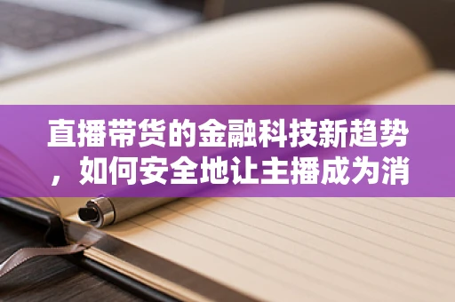 直播带货的金融科技新趋势，如何安全地让主播成为消费者的信任桥梁？
