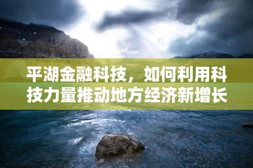 平湖金融科技，如何利用科技力量推动地方经济新增长？