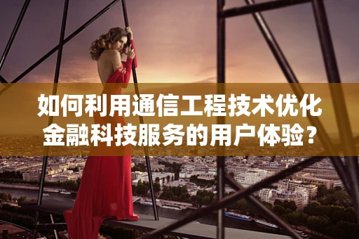 如何利用通信工程技术优化金融科技服务的用户体验？