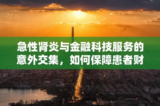 急性肾炎与金融科技服务的意外交集，如何保障患者财务安全？