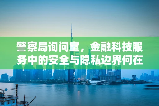 警察局询问室，金融科技服务中的安全与隐私边界何在？