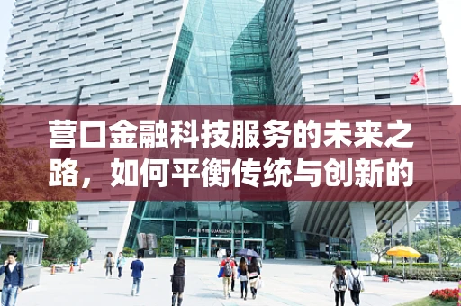 营口金融科技服务的未来之路，如何平衡传统与创新的融合？