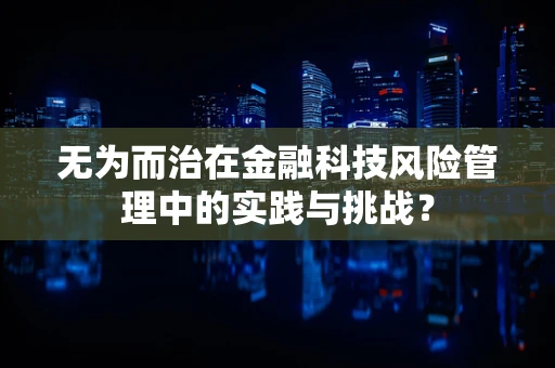 无为而治在金融科技风险管理中的实践与挑战？