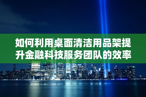 如何利用桌面清洁用品架提升金融科技服务团队的效率？