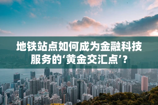 地铁站点如何成为金融科技服务的‘黄金交汇点’？