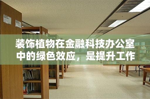 装饰植物在金融科技办公室中的绿色效应，是提升工作效率的秘密武器吗？