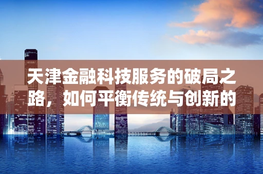 天津金融科技服务的破局之路，如何平衡传统与创新的融合？