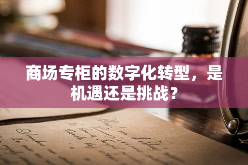 商场专柜的数字化转型，是机遇还是挑战？