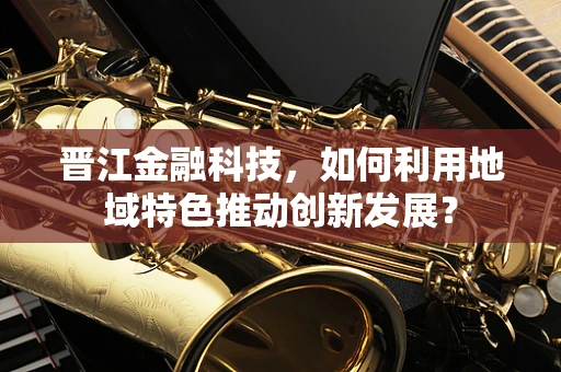 晋江金融科技，如何利用地域特色推动创新发展？
