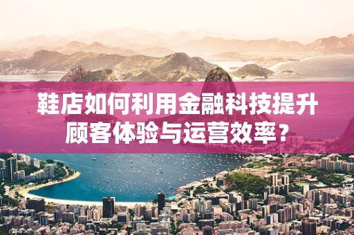 鞋店如何利用金融科技提升顾客体验与运营效率？