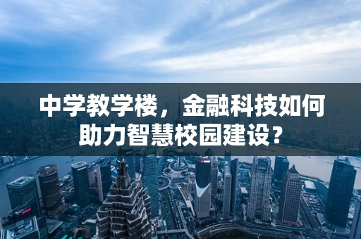 中学教学楼，金融科技如何助力智慧校园建设？
