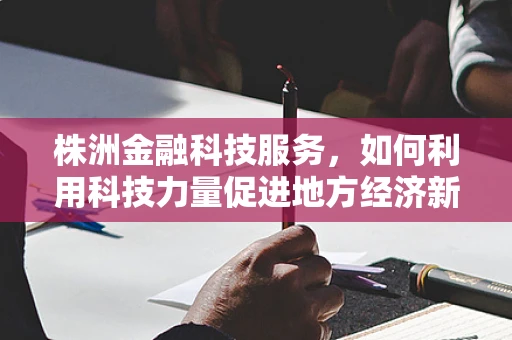 株洲金融科技服务，如何利用科技力量促进地方经济新增长？