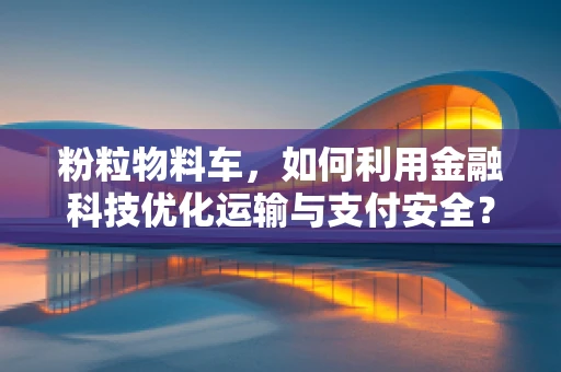 粉粒物料车，如何利用金融科技优化运输与支付安全？