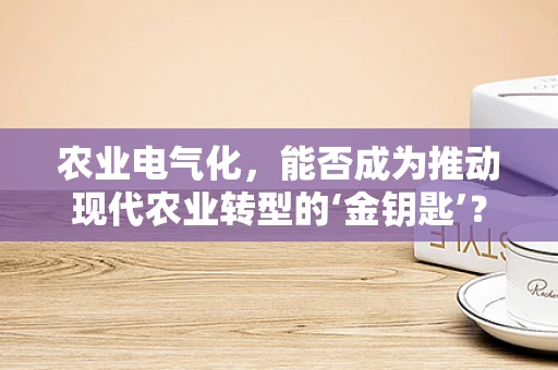 农业电气化，能否成为推动现代农业转型的‘金钥匙’？