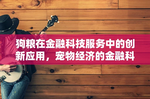 狗粮在金融科技服务中的创新应用，宠物经济的金融科技新蓝海？