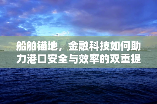 船舶锚地，金融科技如何助力港口安全与效率的双重提升？