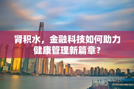 肾积水，金融科技如何助力健康管理新篇章？