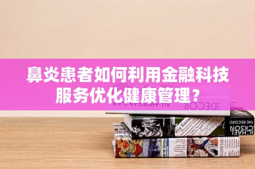 鼻炎患者如何利用金融科技服务优化健康管理？