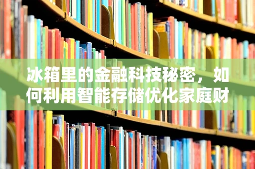 冰箱里的金融科技秘密，如何利用智能存储优化家庭财务管理？