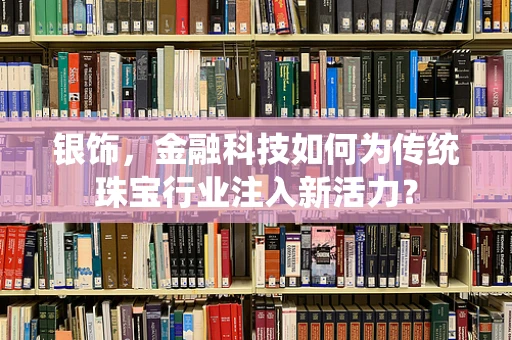 银饰，金融科技如何为传统珠宝行业注入新活力？