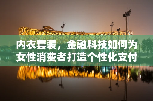 内衣套装，金融科技如何为女性消费者打造个性化支付体验？