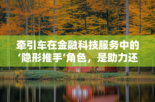牵引车在金融科技服务中的‘隐形推手’角色，是助力还是阻力？
