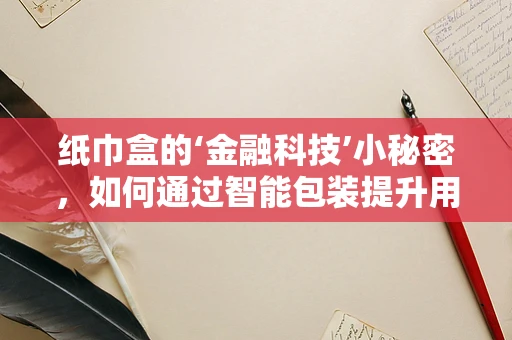 纸巾盒的‘金融科技’小秘密，如何通过智能包装提升用户体验？