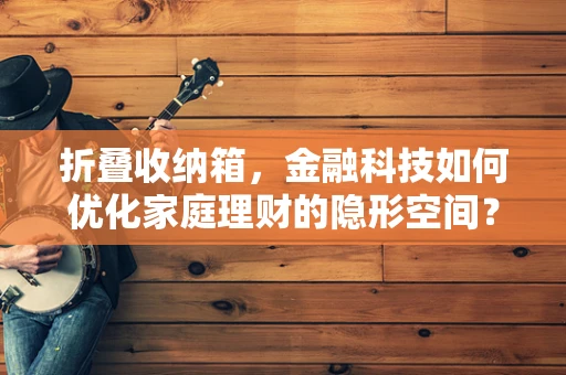 折叠收纳箱，金融科技如何优化家庭理财的隐形空间？