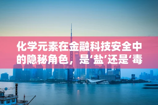 化学元素在金融科技安全中的隐秘角色，是‘盐’还是‘毒’？