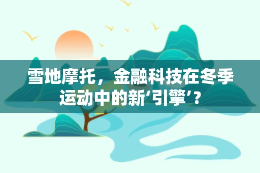 雪地摩托，金融科技在冬季运动中的新‘引擎’？