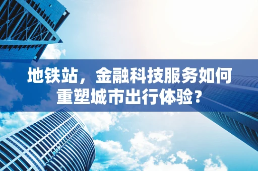 地铁站，金融科技服务如何重塑城市出行体验？