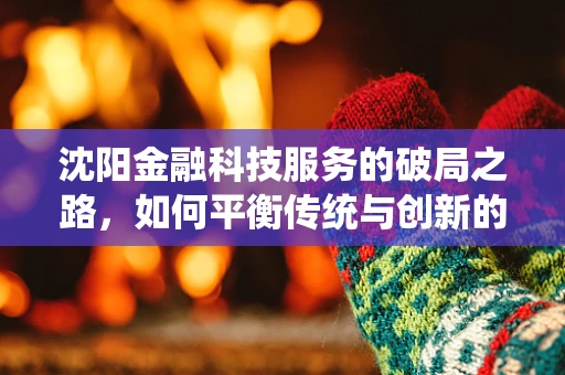 沈阳金融科技服务的破局之路，如何平衡传统与创新的融合？