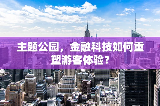 主题公园，金融科技如何重塑游客体验？